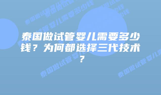 泰国做试管婴儿需要多少钱?为何都选择三代技术?