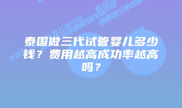 泰国做三代试管婴儿多少钱?费用越高成功率越高吗?