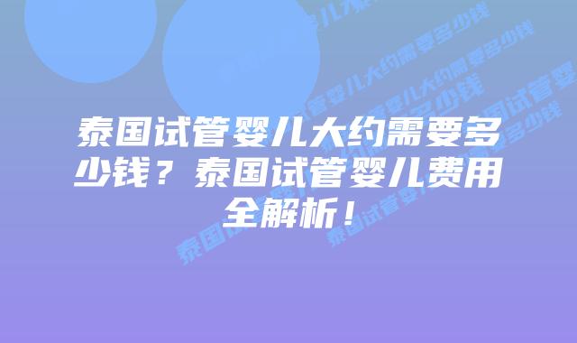 泰国试管婴儿大约需要多少钱?泰国试管婴儿费用全解析!