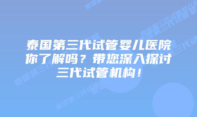泰国第三代试管婴儿医院你了解吗？带您深入探讨三代试管机构！