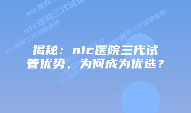 揭秘：nic医院三代试管优势，为何成为优选？