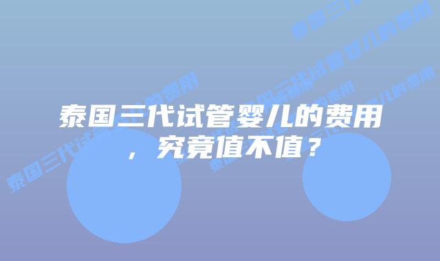 泰国三代试管婴儿的费用，究竟值不值？