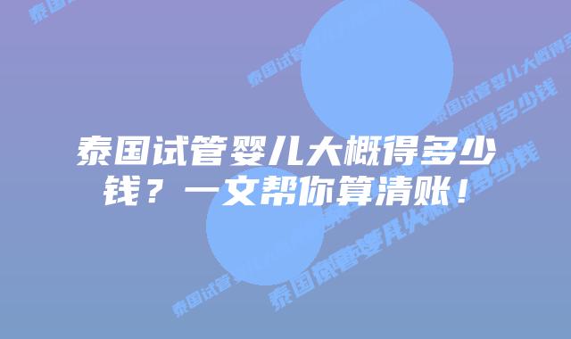 泰国试管婴儿大概得多少钱?一文帮你算清账!