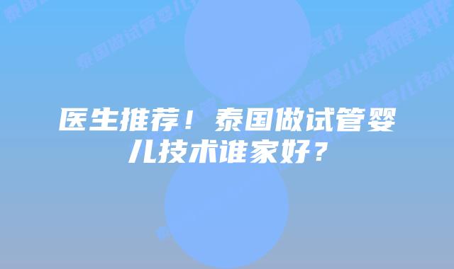 医生推荐！泰国做试管婴儿技术谁家好？