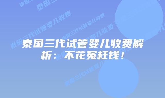 泰国三代试管婴儿收费解析：不花冤枉钱！