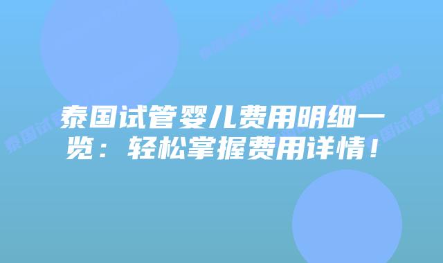 泰国试管婴儿费用明细一览:轻松掌握费用详情!