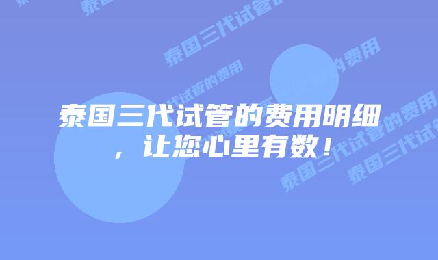 泰国三代试管的费用明细,让您心里有数!