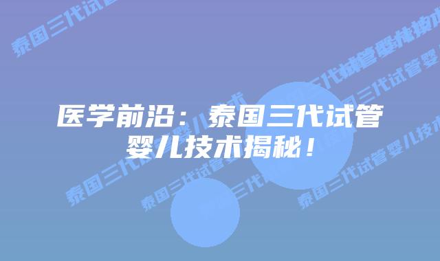 医学前沿:泰国三代试管婴儿技术揭秘!