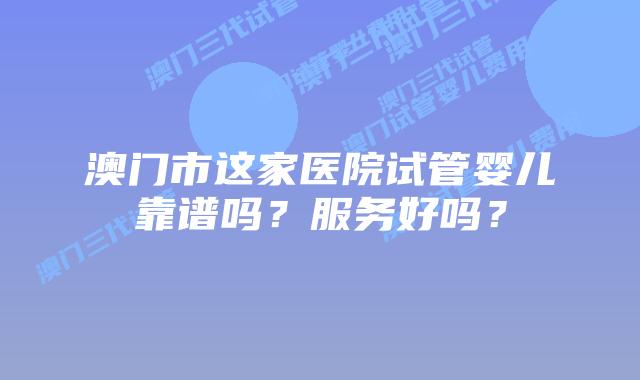 澳门市这家医院试管婴儿靠谱吗？服务好吗？