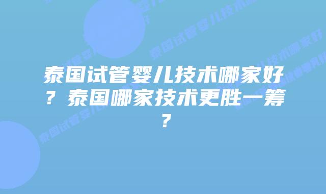 泰国试管婴儿技术哪家好？泰国哪家技术更胜一筹？