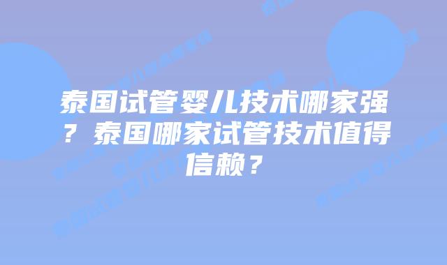 泰国试管婴儿技术哪家强？泰国哪家试管技术值得信赖？