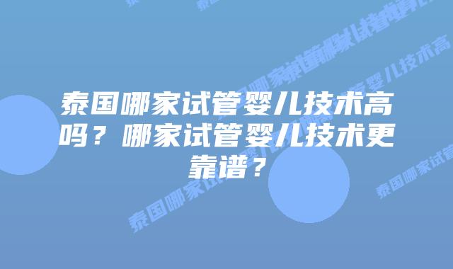 泰国哪家试管婴儿技术高吗？哪家试管婴儿技术更靠谱？