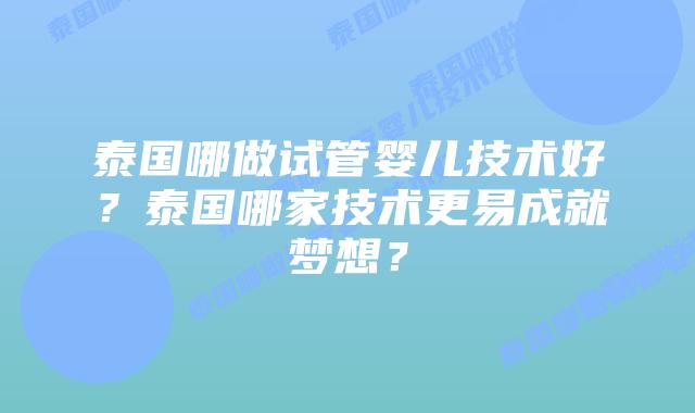 泰国哪做试管婴儿技术好?泰国哪家技术更易成就梦想?