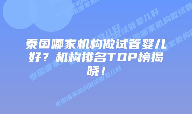 泰国哪家机构做试管婴儿好?机构排名TOP榜揭晓!