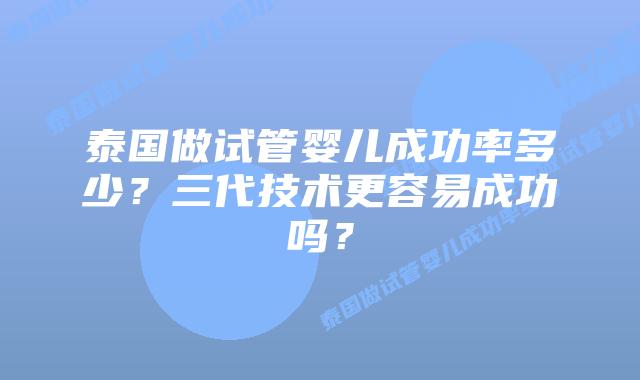 泰国做试管婴儿成功率多少?三代技术更容易成功吗?