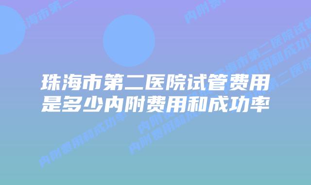 珠海市第二医院试管费用是多少内附费用和成功率