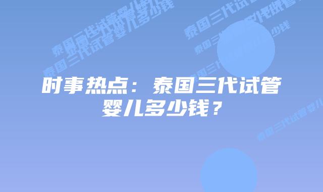 时事热点：泰国三代试管婴儿多少钱？