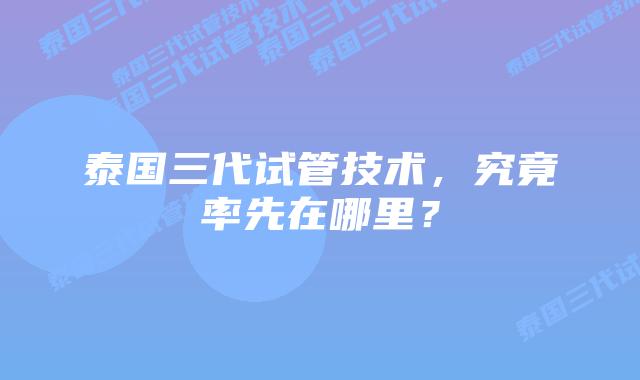 泰国三代试管技术，究竟率先在哪里？