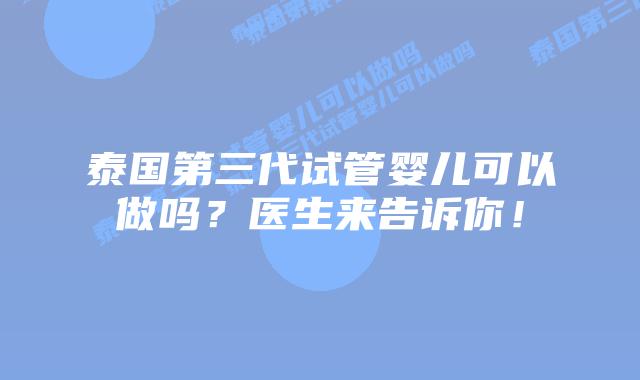 泰国第三代试管婴儿可以做吗？医生来告诉你！