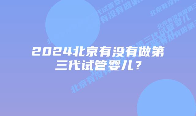 2024北京有没有做第三代试管婴儿?
