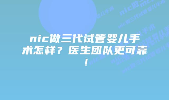 nic做三代试管婴儿手术怎样？医生团队更可靠！