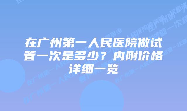 在广州第一人民医院做试管一次是多少？内附价格详细一览