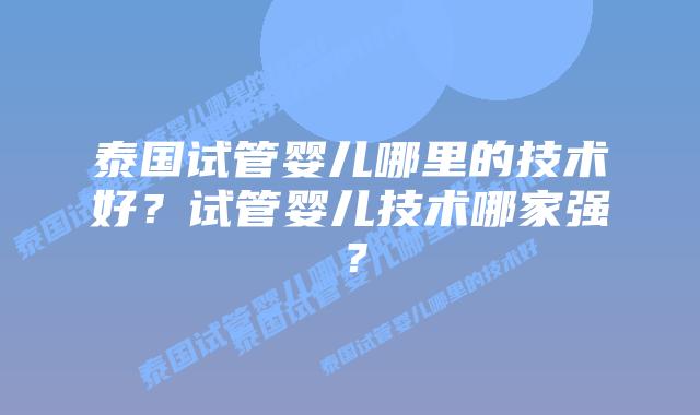 泰国试管婴儿哪里的技术好?试管婴儿技术哪家强?