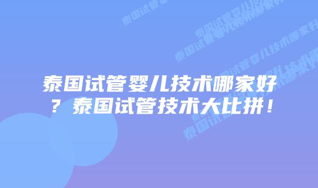 泰国试管婴儿技术哪家好?泰国试管技术大比拼!