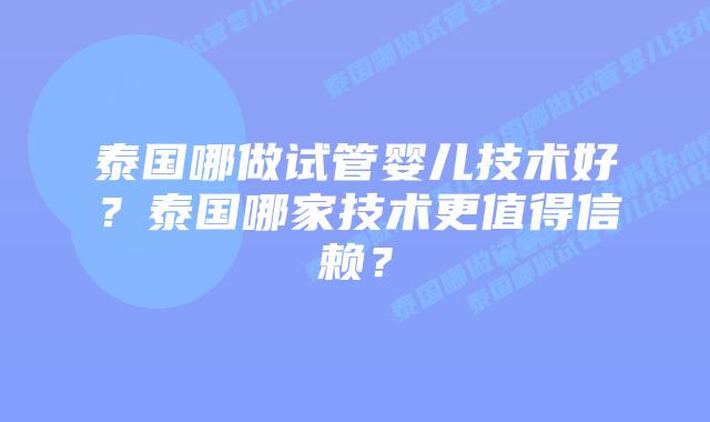 泰国哪做试管婴儿技术好?泰国哪家技术更值得信赖?