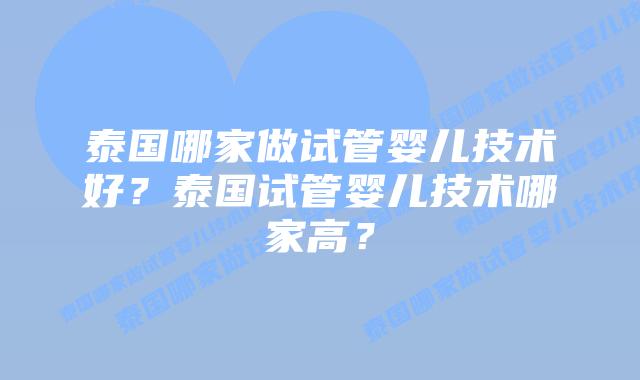 泰国哪家做试管婴儿技术好?泰国试管婴儿技术哪家高?