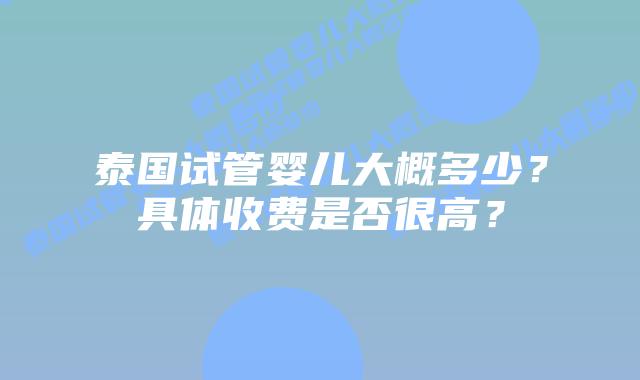 泰国试管婴儿大概多少?具体收费是否很高?
