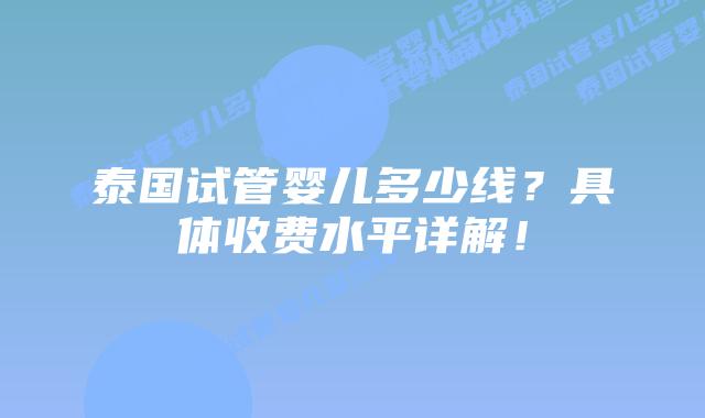 泰国试管婴儿多少线？具体收费水平详解！