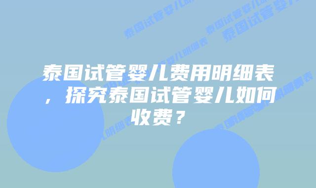 泰国试管婴儿费用明细表,探究泰国试管婴儿如何收费?