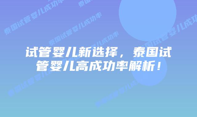 试管婴儿新选择,泰国试管婴儿高成功率解析!