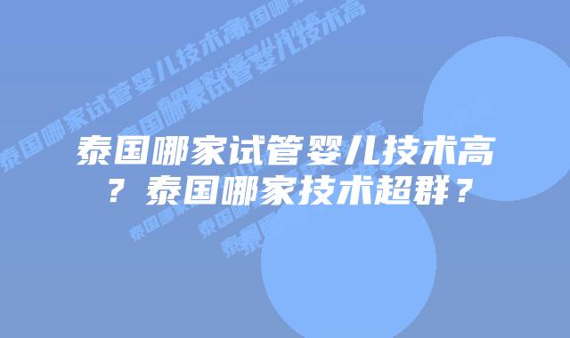 泰国哪家试管婴儿技术高？泰国哪家技术超群？
