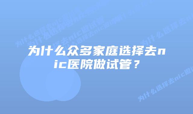 为什么众多家庭选择去nic医院做试管？