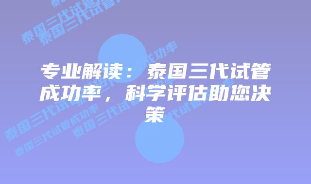 专业解读：泰国三代试管成功率，科学评估助您决策