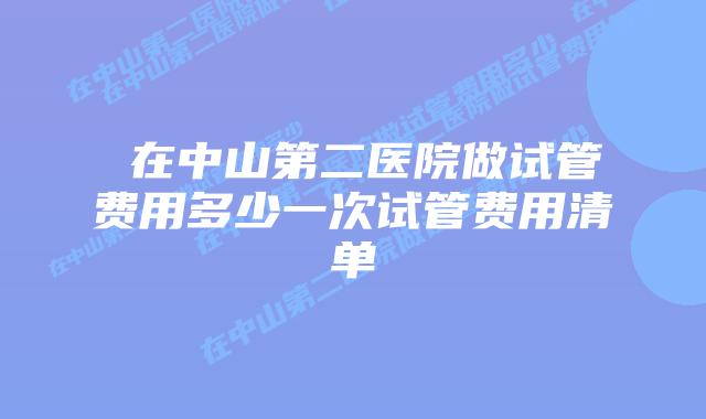  在中山第二医院做试管费用多少一次试管费用清单