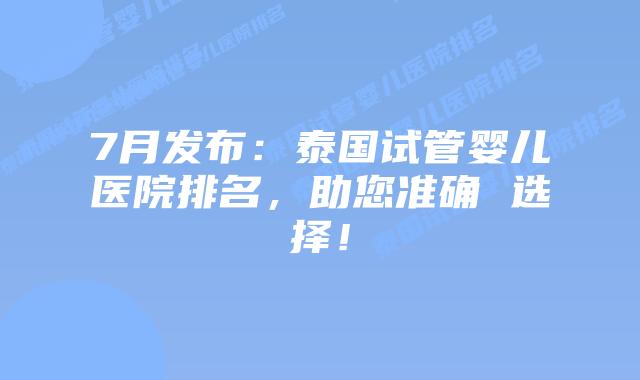 7月发布：泰国试管婴儿医院排名，助您准确 选择！