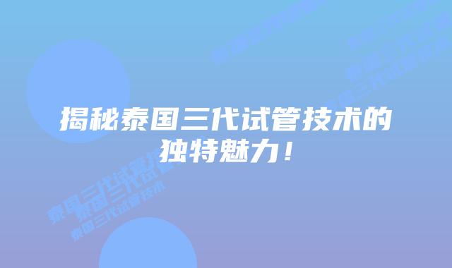 揭秘泰国三代试管技术的独特魅力！