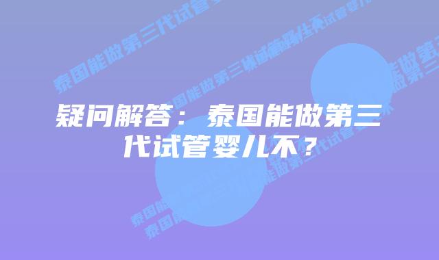 疑问解答:泰国能做第三代试管婴儿不?