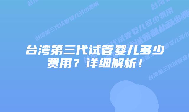 台湾第三代试管婴儿多少费用?详细解析!
