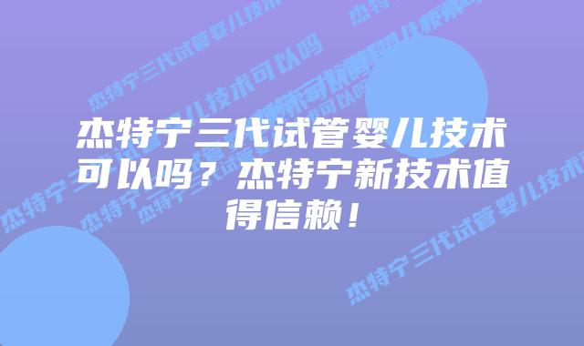 杰特宁三代试管婴儿技术可以吗？杰特宁新技术值得信赖！