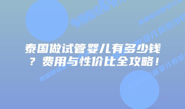 泰国做试管婴儿有多少钱?费用与性价比全攻略!