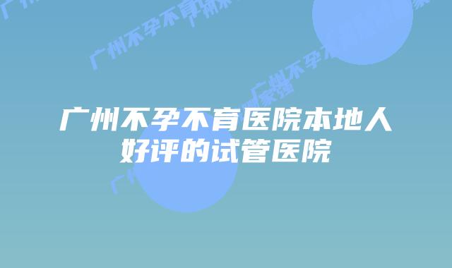 广州不孕不育医院本地人好评的试管医院