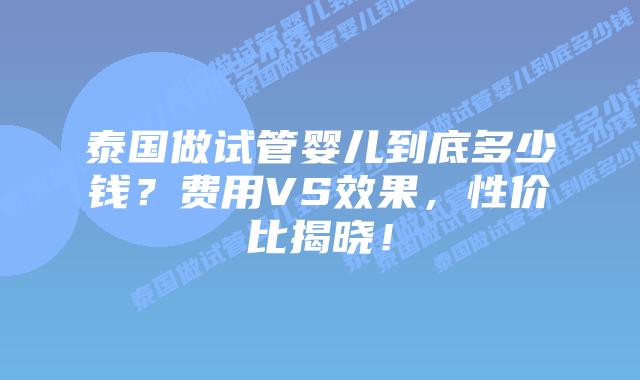 泰国做试管婴儿到底多少钱?费用VS效果,性价比揭晓!