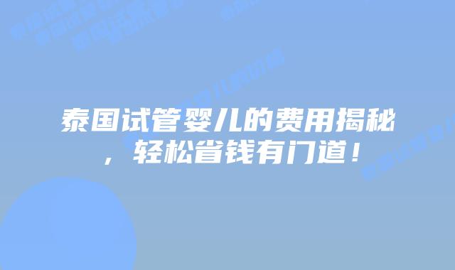 泰国试管婴儿的费用揭秘，轻松省钱有门道！