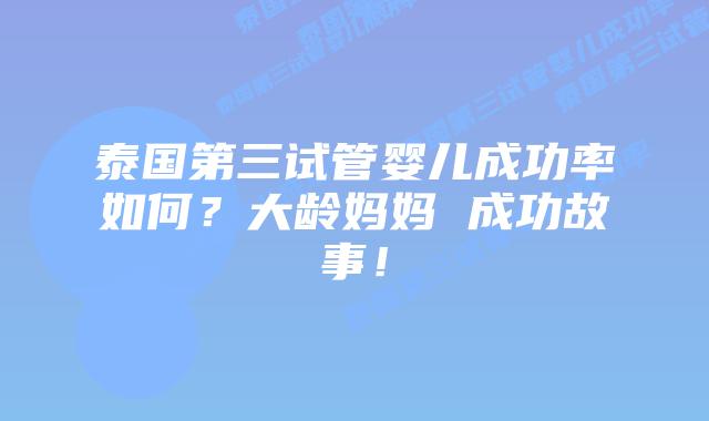 泰国第三试管婴儿成功率如何?大龄妈妈 成功故事!