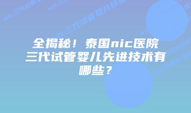 全揭秘!泰国nic医院三代试管婴儿先进技术有哪些?