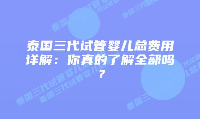 泰国三代试管婴儿总费用详解:你真的了解全部吗?